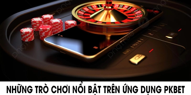 Những trò chơi nổi bật trên ứng dụng PKBET